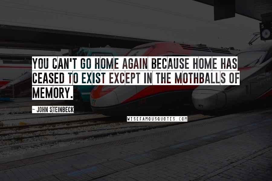 John Steinbeck Quotes: You can't go home again because home has ceased to exist except in the mothballs of memory.