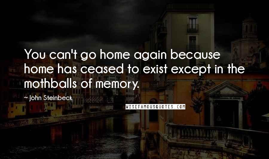 John Steinbeck Quotes: You can't go home again because home has ceased to exist except in the mothballs of memory.