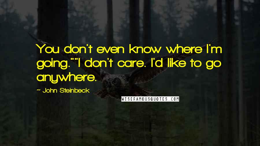 John Steinbeck Quotes: You don't even know where I'm going.""I don't care. I'd like to go anywhere.