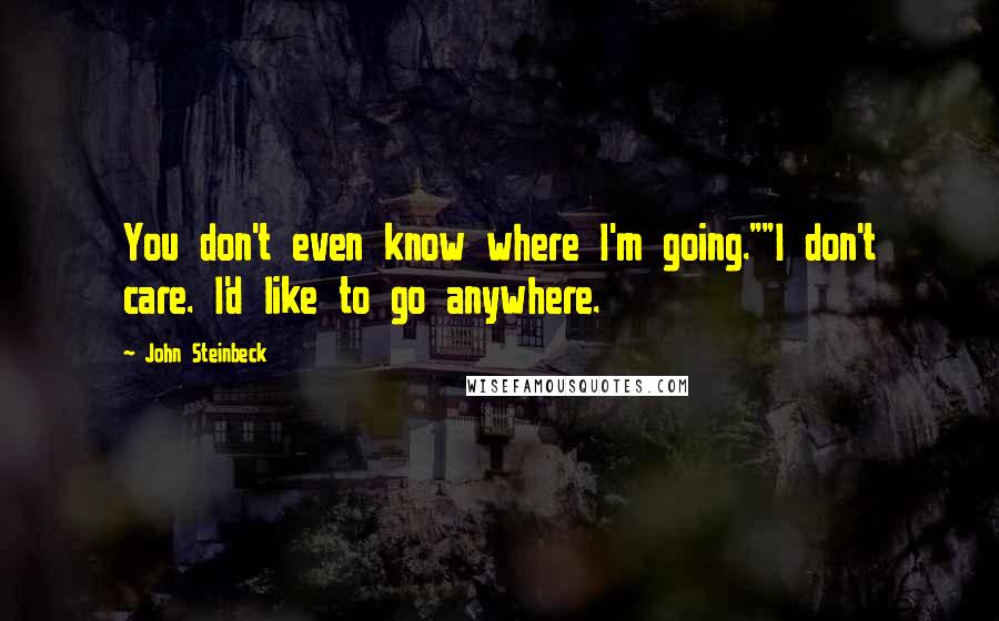 John Steinbeck Quotes: You don't even know where I'm going.""I don't care. I'd like to go anywhere.