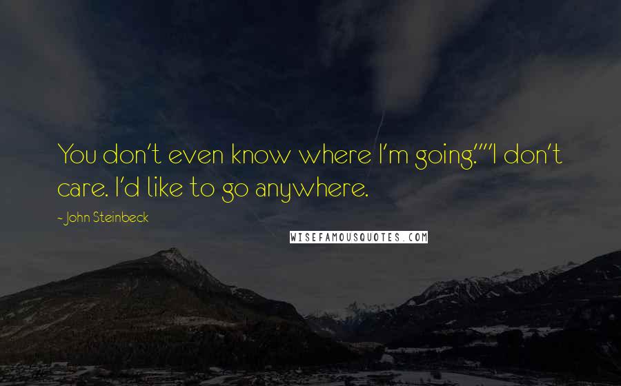 John Steinbeck Quotes: You don't even know where I'm going.""I don't care. I'd like to go anywhere.