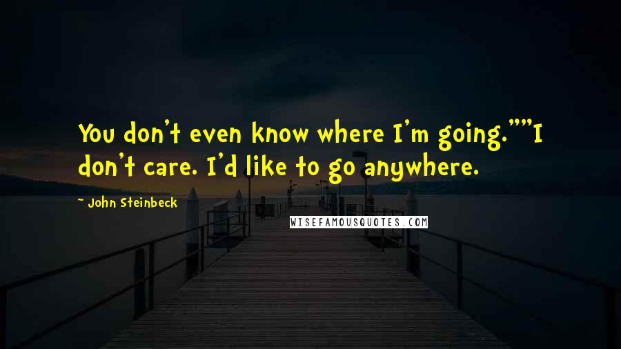 John Steinbeck Quotes: You don't even know where I'm going.""I don't care. I'd like to go anywhere.