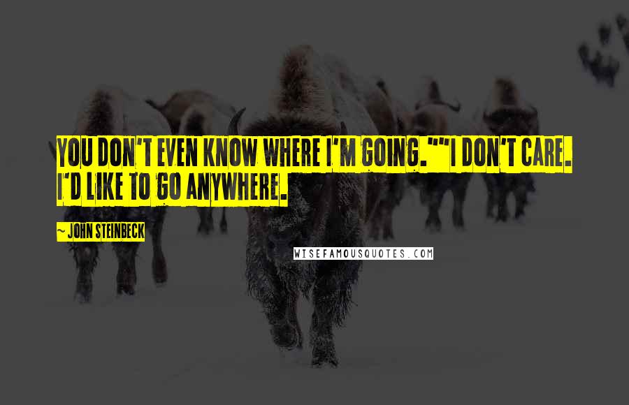 John Steinbeck Quotes: You don't even know where I'm going.""I don't care. I'd like to go anywhere.