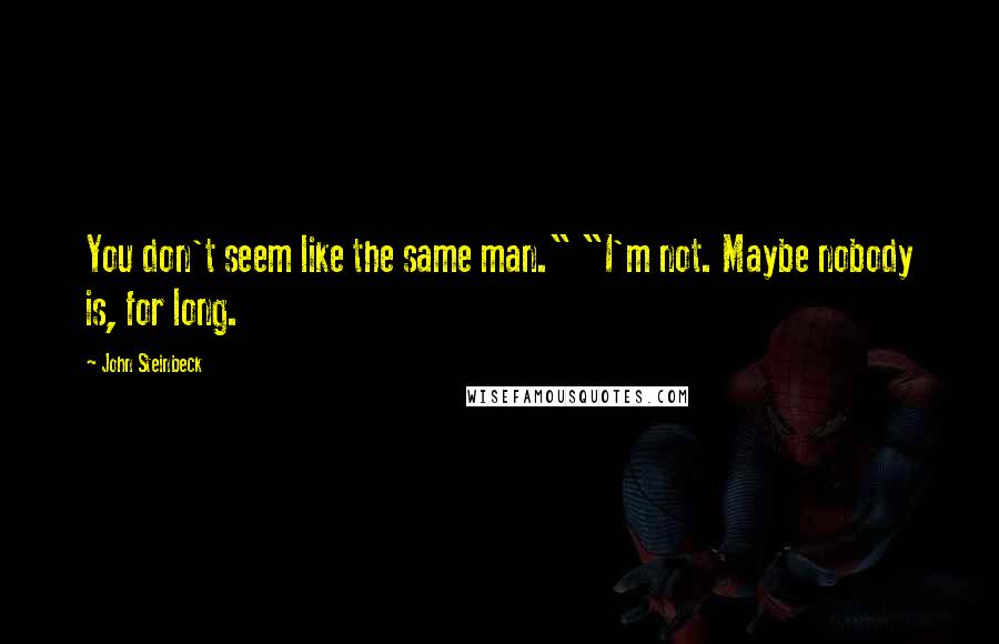John Steinbeck Quotes: You don't seem like the same man." "I'm not. Maybe nobody is, for long.