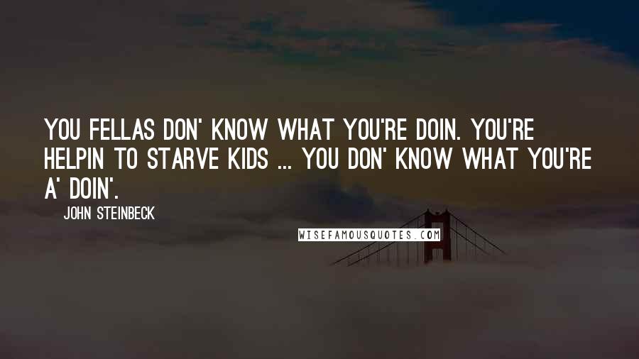 John Steinbeck Quotes: You fellas don' know what you're doin. You're helpin to starve kids ... You don' know what you're a' doin'.