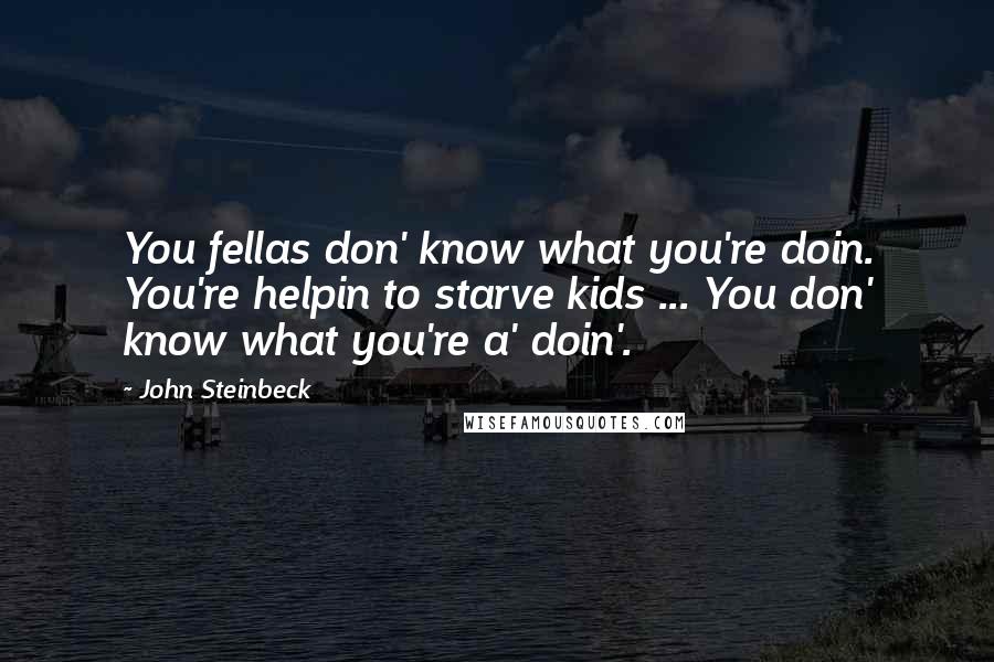 John Steinbeck Quotes: You fellas don' know what you're doin. You're helpin to starve kids ... You don' know what you're a' doin'.