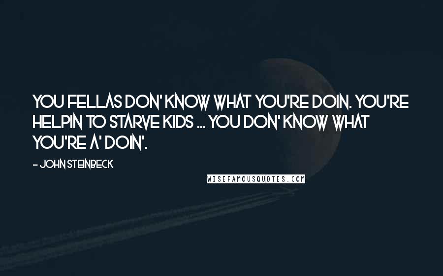 John Steinbeck Quotes: You fellas don' know what you're doin. You're helpin to starve kids ... You don' know what you're a' doin'.