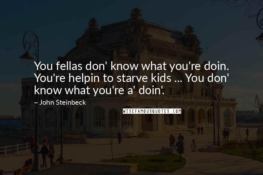 John Steinbeck Quotes: You fellas don' know what you're doin. You're helpin to starve kids ... You don' know what you're a' doin'.