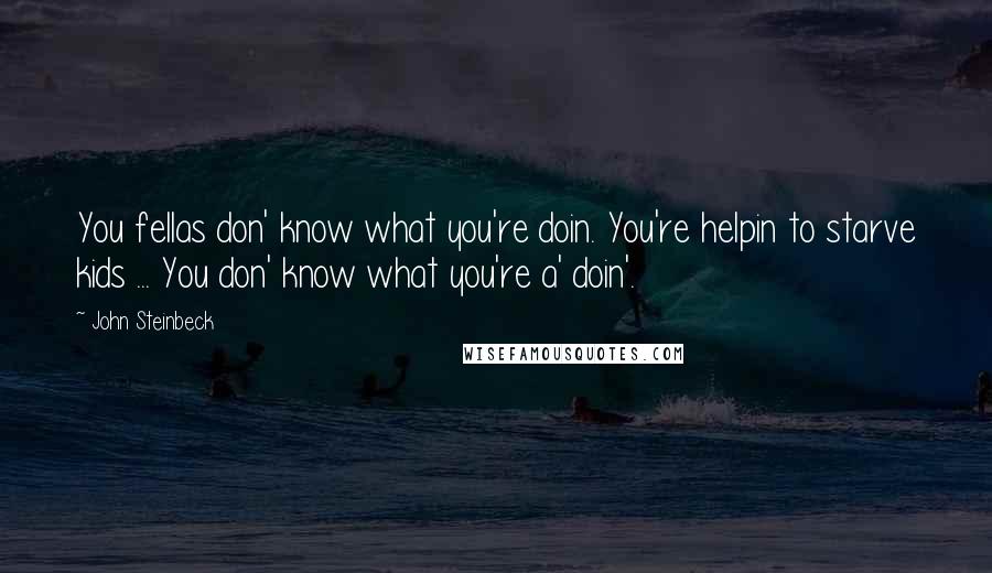 John Steinbeck Quotes: You fellas don' know what you're doin. You're helpin to starve kids ... You don' know what you're a' doin'.