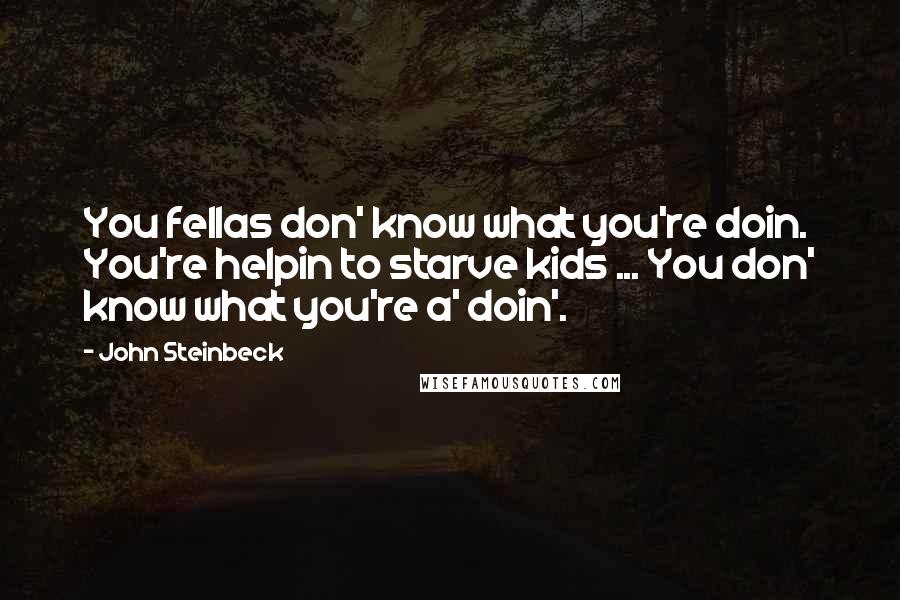 John Steinbeck Quotes: You fellas don' know what you're doin. You're helpin to starve kids ... You don' know what you're a' doin'.