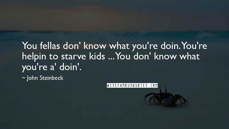 John Steinbeck Quotes: You fellas don' know what you're doin. You're helpin to starve kids ... You don' know what you're a' doin'.