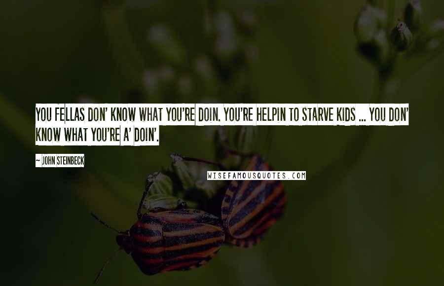 John Steinbeck Quotes: You fellas don' know what you're doin. You're helpin to starve kids ... You don' know what you're a' doin'.