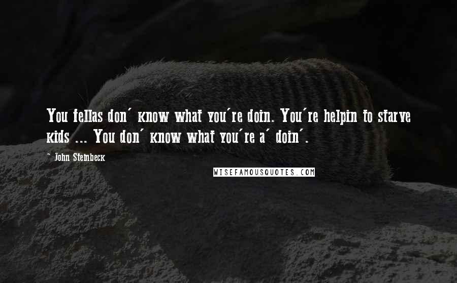 John Steinbeck Quotes: You fellas don' know what you're doin. You're helpin to starve kids ... You don' know what you're a' doin'.