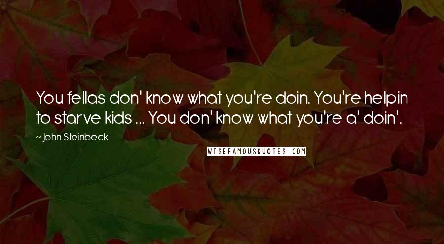 John Steinbeck Quotes: You fellas don' know what you're doin. You're helpin to starve kids ... You don' know what you're a' doin'.