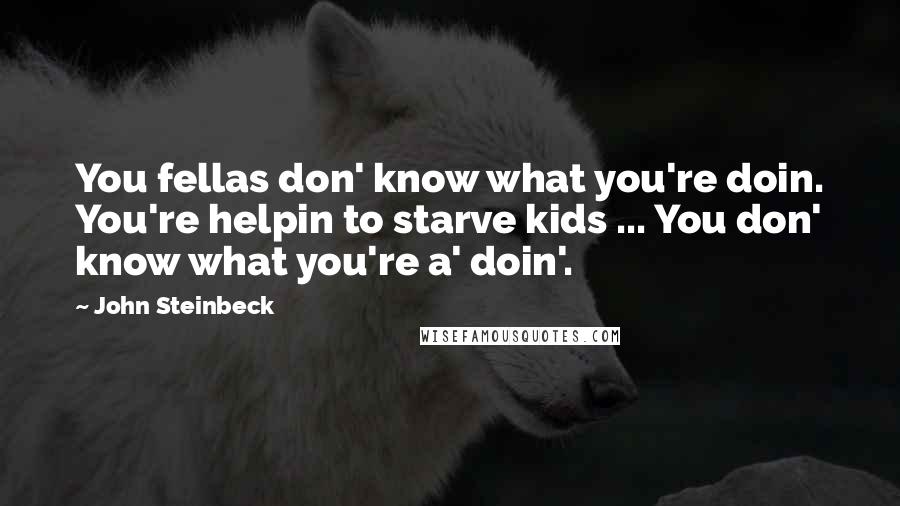 John Steinbeck Quotes: You fellas don' know what you're doin. You're helpin to starve kids ... You don' know what you're a' doin'.