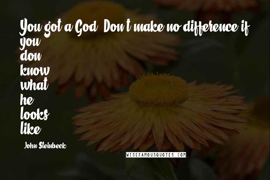 John Steinbeck Quotes: You got a God. Don't make no difference if you don' know what he looks like.