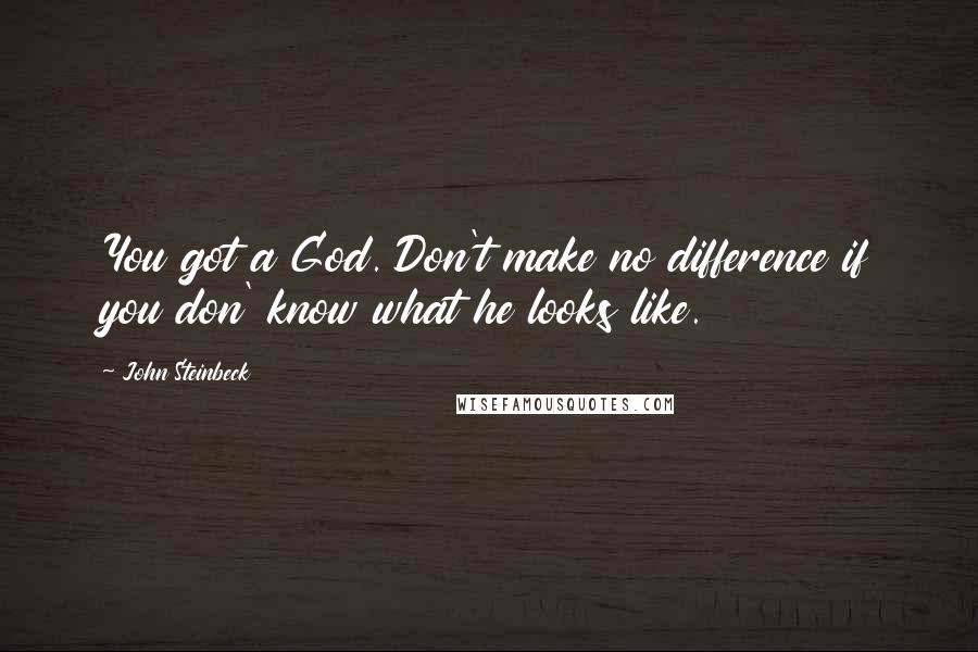 John Steinbeck Quotes: You got a God. Don't make no difference if you don' know what he looks like.