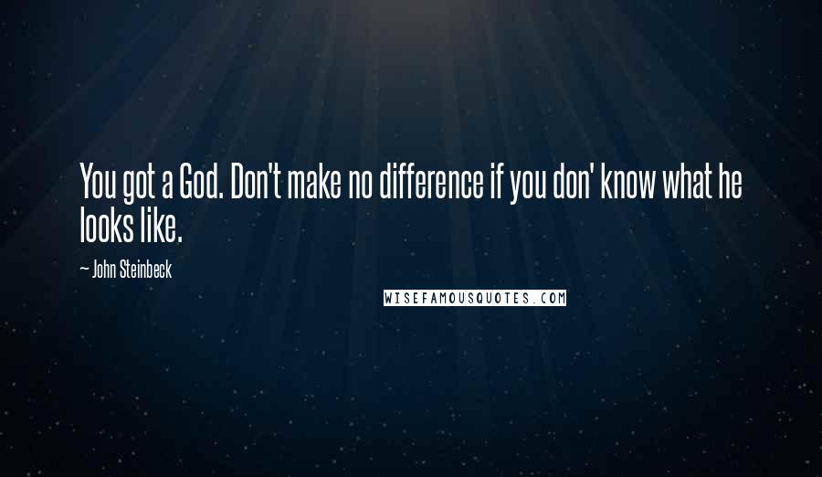 John Steinbeck Quotes: You got a God. Don't make no difference if you don' know what he looks like.