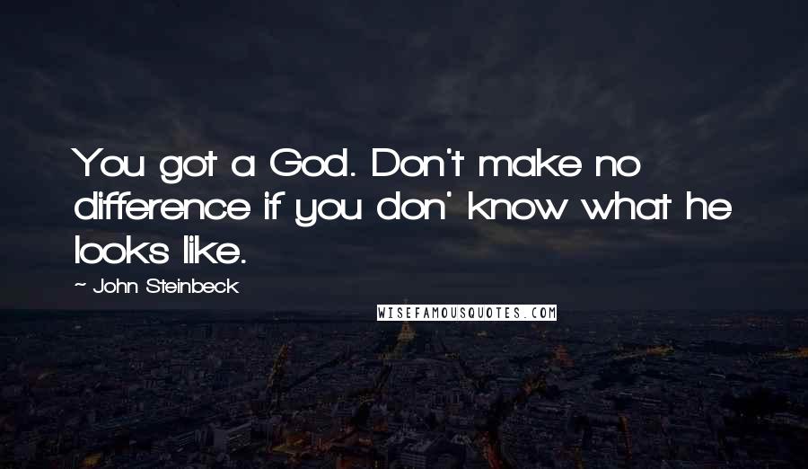 John Steinbeck Quotes: You got a God. Don't make no difference if you don' know what he looks like.