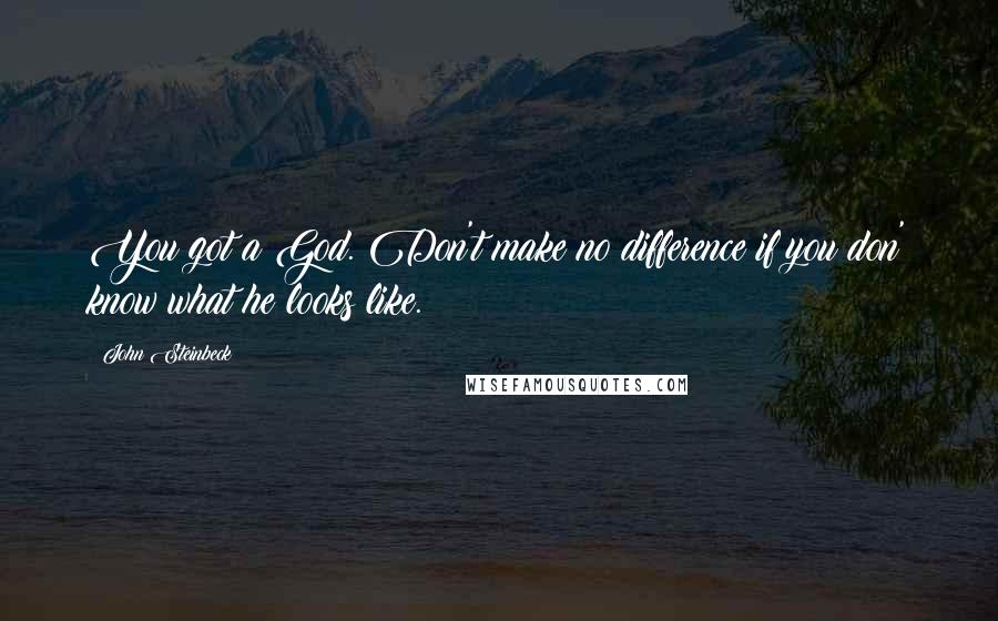 John Steinbeck Quotes: You got a God. Don't make no difference if you don' know what he looks like.