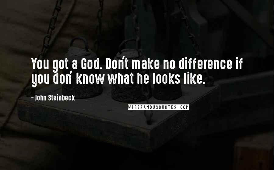 John Steinbeck Quotes: You got a God. Don't make no difference if you don' know what he looks like.