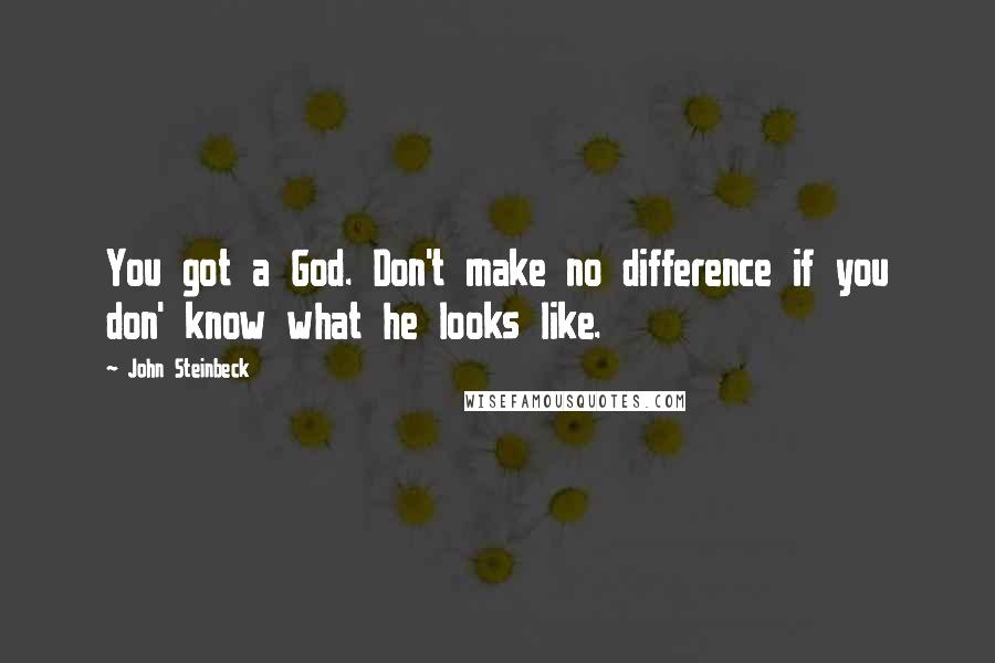 John Steinbeck Quotes: You got a God. Don't make no difference if you don' know what he looks like.