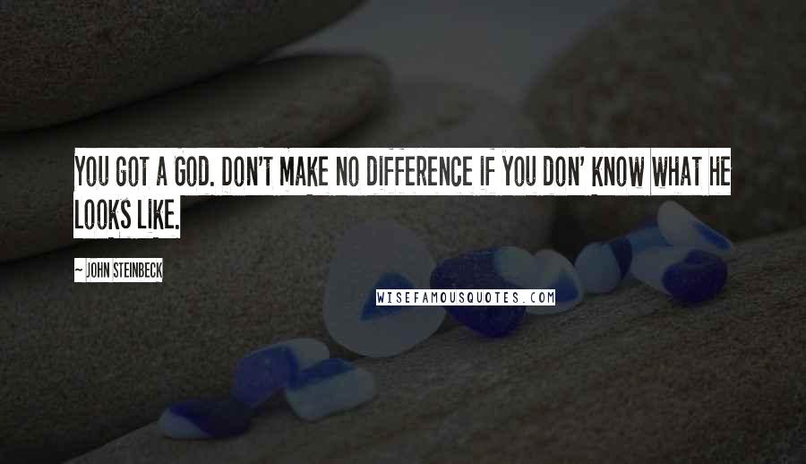 John Steinbeck Quotes: You got a God. Don't make no difference if you don' know what he looks like.