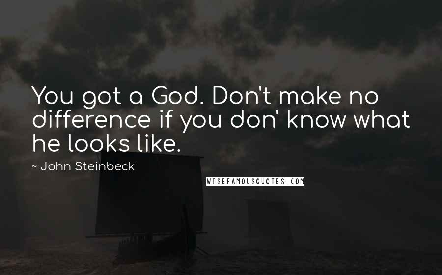 John Steinbeck Quotes: You got a God. Don't make no difference if you don' know what he looks like.