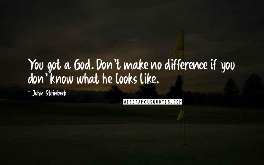 John Steinbeck Quotes: You got a God. Don't make no difference if you don' know what he looks like.