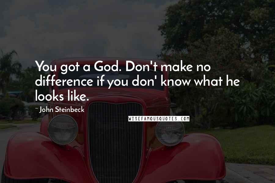 John Steinbeck Quotes: You got a God. Don't make no difference if you don' know what he looks like.