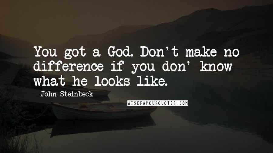 John Steinbeck Quotes: You got a God. Don't make no difference if you don' know what he looks like.