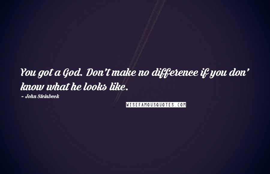 John Steinbeck Quotes: You got a God. Don't make no difference if you don' know what he looks like.