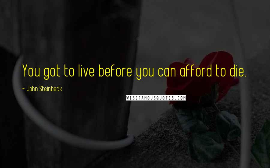 John Steinbeck Quotes: You got to live before you can afford to die.