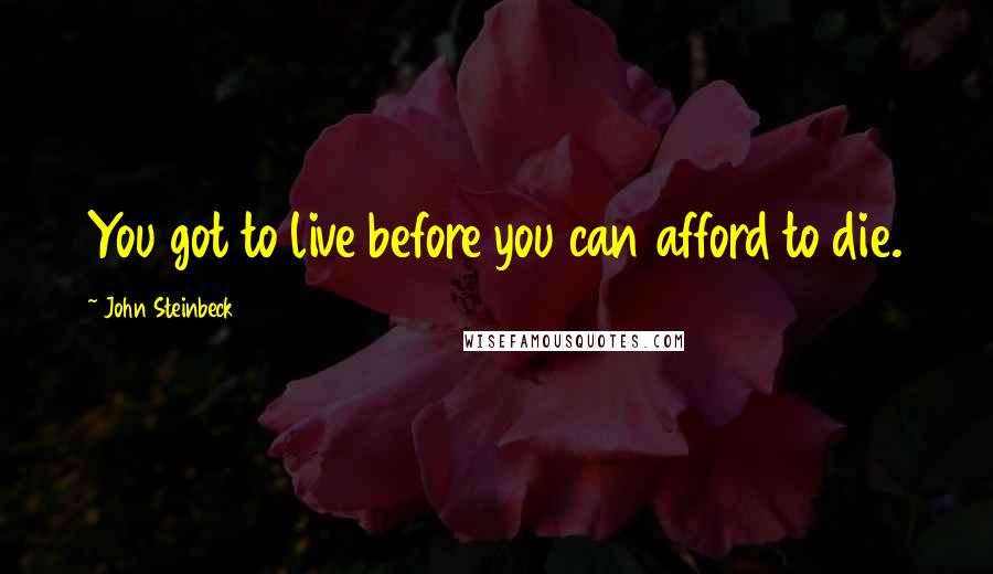 John Steinbeck Quotes: You got to live before you can afford to die.