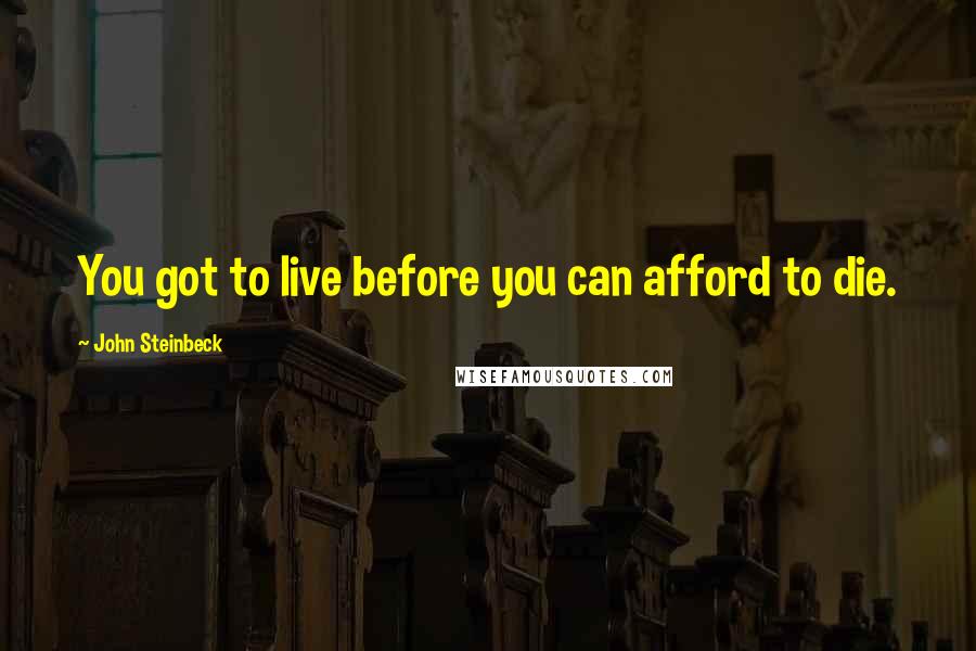 John Steinbeck Quotes: You got to live before you can afford to die.