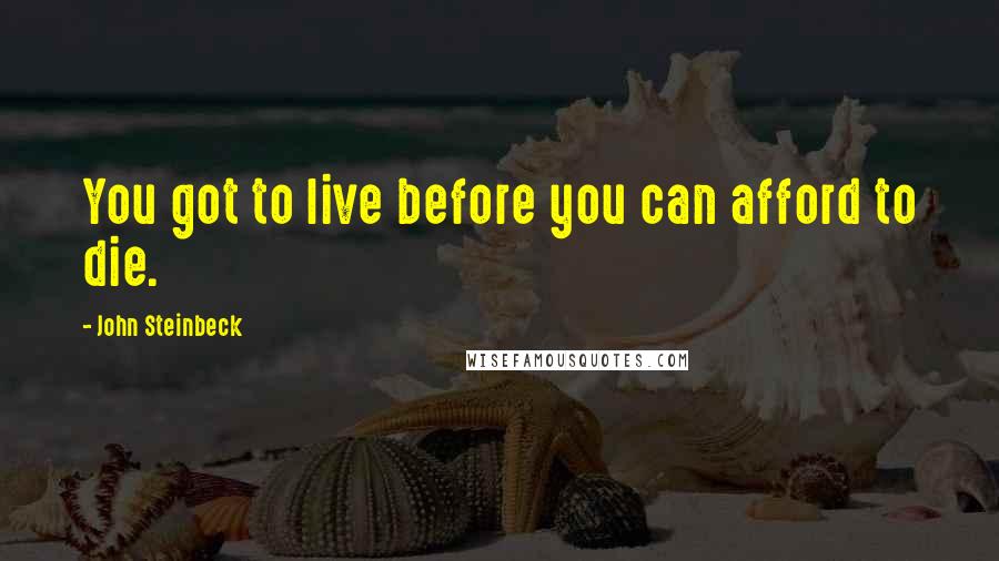 John Steinbeck Quotes: You got to live before you can afford to die.