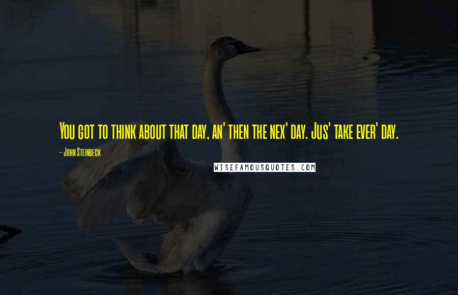 John Steinbeck Quotes: You got to think about that day, an' then the nex' day. Jus' take ever' day.