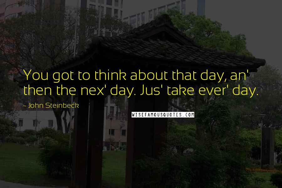 John Steinbeck Quotes: You got to think about that day, an' then the nex' day. Jus' take ever' day.