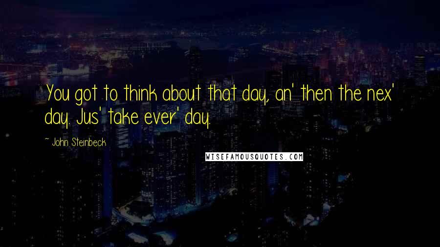 John Steinbeck Quotes: You got to think about that day, an' then the nex' day. Jus' take ever' day.