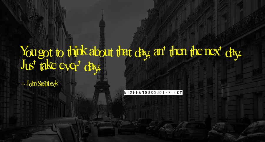 John Steinbeck Quotes: You got to think about that day, an' then the nex' day. Jus' take ever' day.