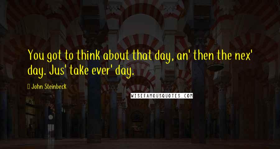 John Steinbeck Quotes: You got to think about that day, an' then the nex' day. Jus' take ever' day.