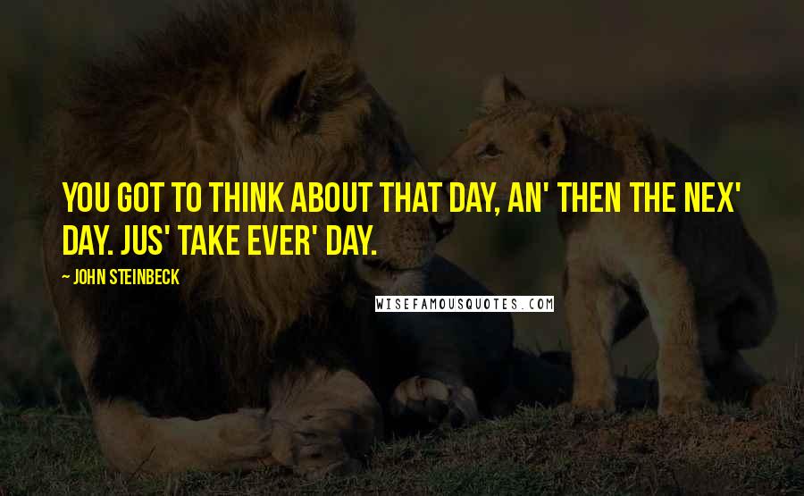 John Steinbeck Quotes: You got to think about that day, an' then the nex' day. Jus' take ever' day.