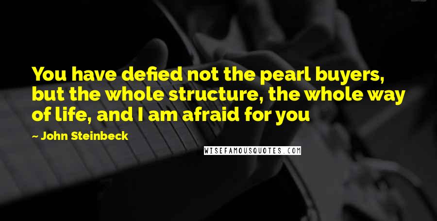 John Steinbeck Quotes: You have defied not the pearl buyers, but the whole structure, the whole way of life, and I am afraid for you