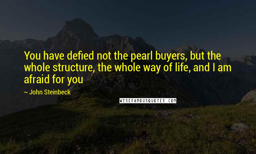 John Steinbeck Quotes: You have defied not the pearl buyers, but the whole structure, the whole way of life, and I am afraid for you