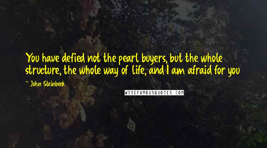 John Steinbeck Quotes: You have defied not the pearl buyers, but the whole structure, the whole way of life, and I am afraid for you