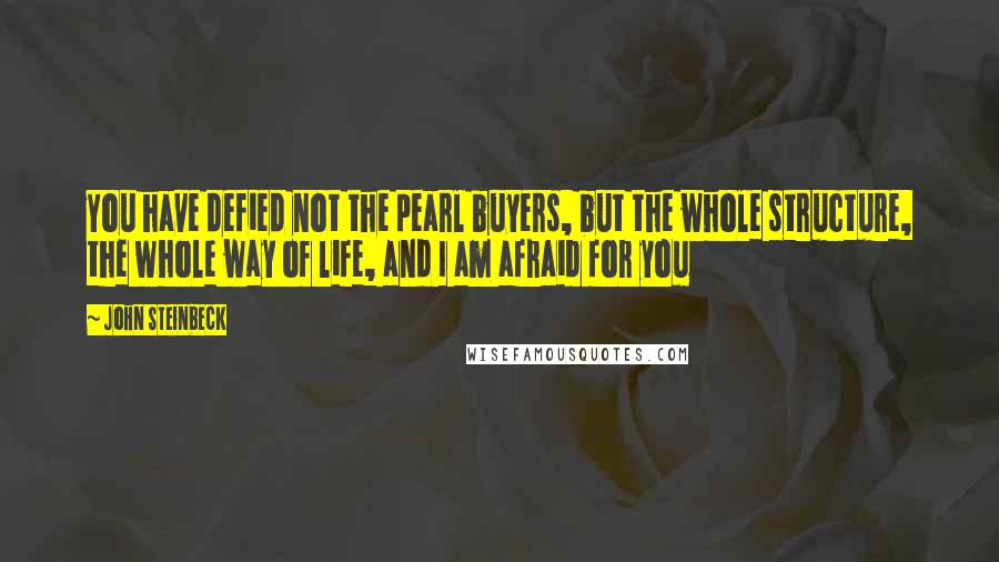 John Steinbeck Quotes: You have defied not the pearl buyers, but the whole structure, the whole way of life, and I am afraid for you