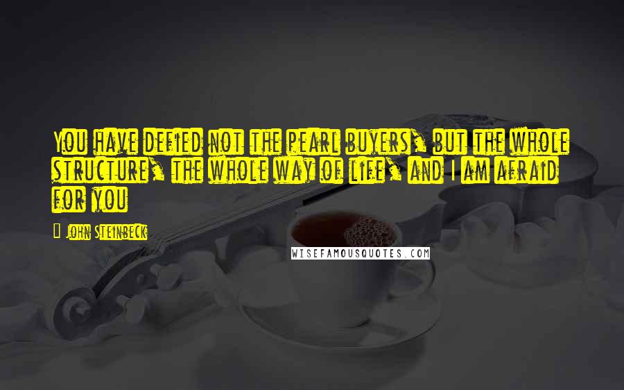 John Steinbeck Quotes: You have defied not the pearl buyers, but the whole structure, the whole way of life, and I am afraid for you