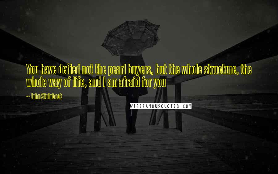 John Steinbeck Quotes: You have defied not the pearl buyers, but the whole structure, the whole way of life, and I am afraid for you