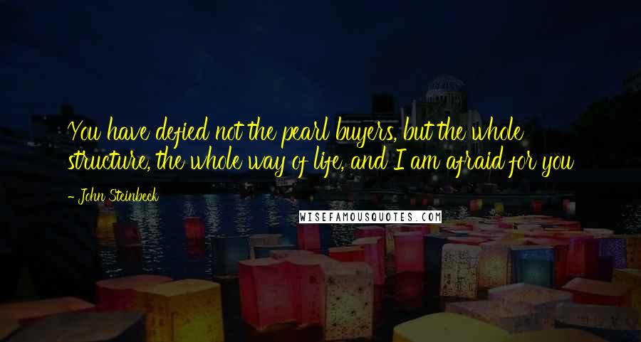 John Steinbeck Quotes: You have defied not the pearl buyers, but the whole structure, the whole way of life, and I am afraid for you