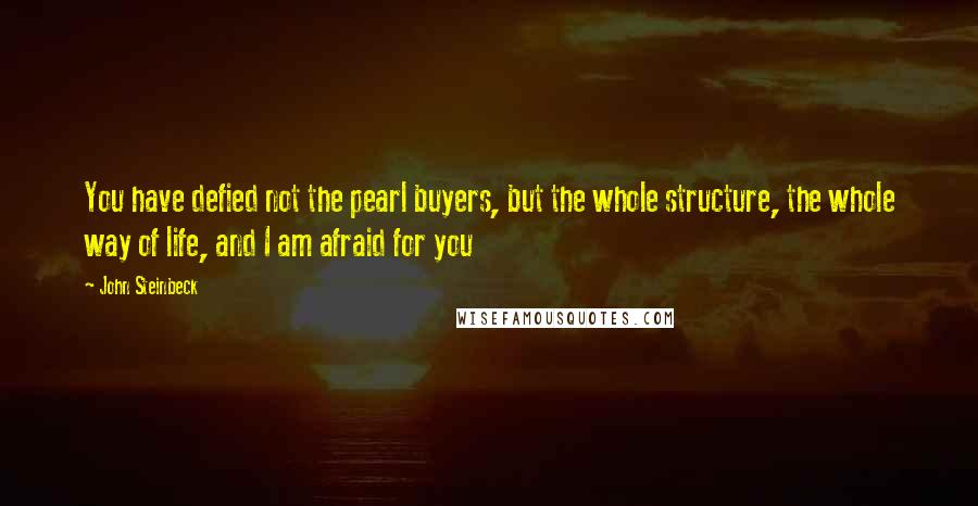 John Steinbeck Quotes: You have defied not the pearl buyers, but the whole structure, the whole way of life, and I am afraid for you